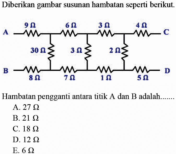 Diberikan gambar susunan hambatan seperti berikut. A 9 Ohm 6 Ohm 3 Ohm 4 Ohm C 30 Ohm 3 Ohm 2 Ohm B 8 Ohm 7 Ohm 1 Ohm 5 Ohm D Hambatan pengganti antara titik A dan B........ 