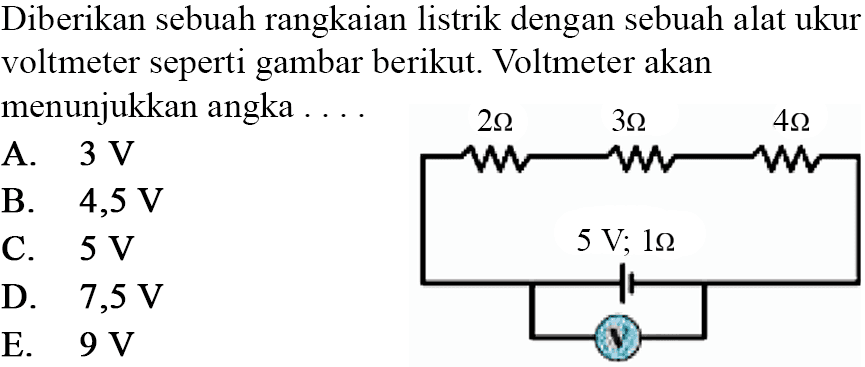 Diberikan sebuah rangkaian listrik dengan sebuah alat ukur voltmeter seperti gambar berikut. Voltmeter akan menunjukkan angka 2 Ohm 3 Ohm 4 Ohm 5 V; 1 Ohm V 
A. 3 V B. 4,5 V C. 5 V D. 7,5 V E. 9 V