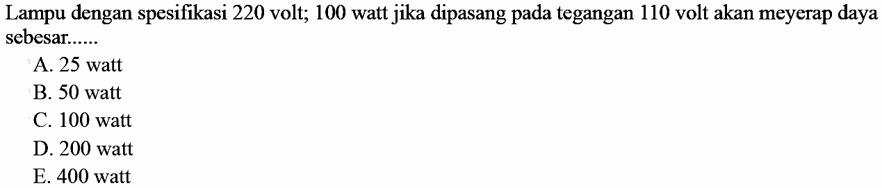 Lampu dengan spesifikasi 220 volt; 100 watt jika dipasang pada tegangan 110 volt akan menyerap daya sebesar...