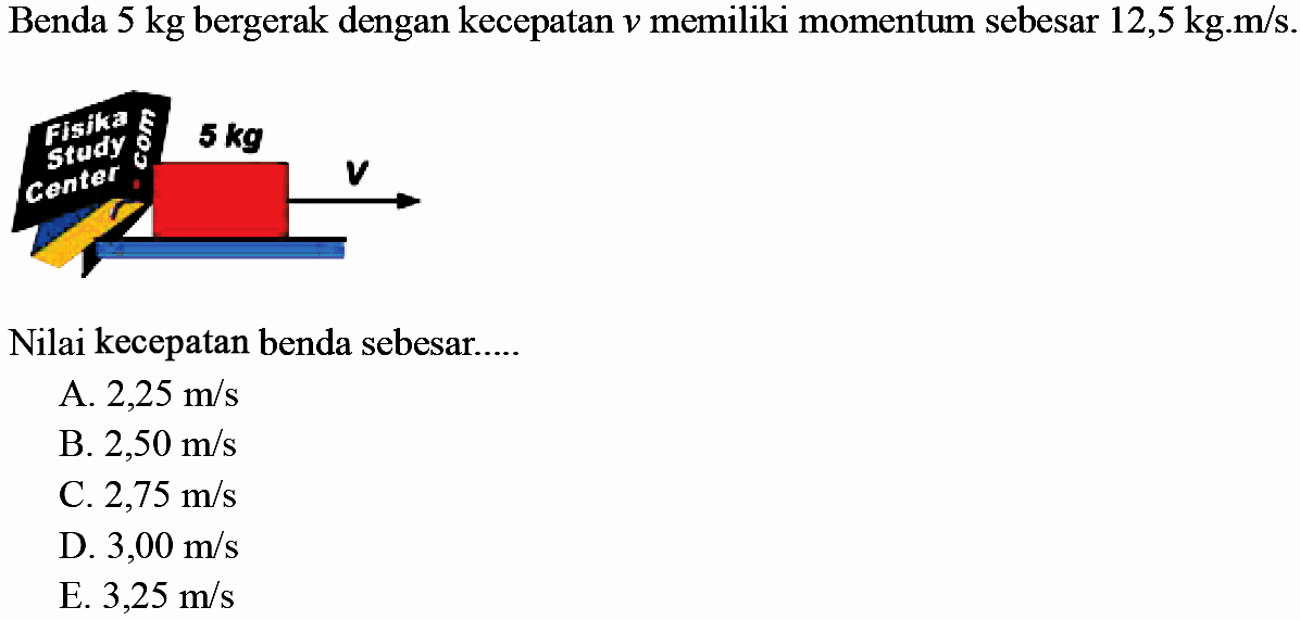 Benda 5 kg bergerak dengan kecepatan  v  memiliki momentum sebesar  12,5 kg . m / s .
Nilai kecepatan benda sebesar.....
A.  2,25 m / s 
B.  2,50 m / s 
C.  2,75 m / s 
D.  3,00 m / s 
E.  3,25 m / s 