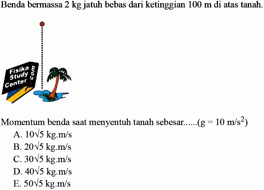 Benda bermassa  2 kg  jatuh bebas dari ketinggian  100 m  di atas tanah.
Momentum benda saat menyentuh tanah sebesar......  (g=10 m / s^(2)) 
A.  10 akar(5) kg . m / s 
B.  20 akar(5) kg . m / s 
C.  30 akar(5) kg . m / s 
D.  40 akar(5) kg . m / s 
E.  50 akar(5) kg . m / s 