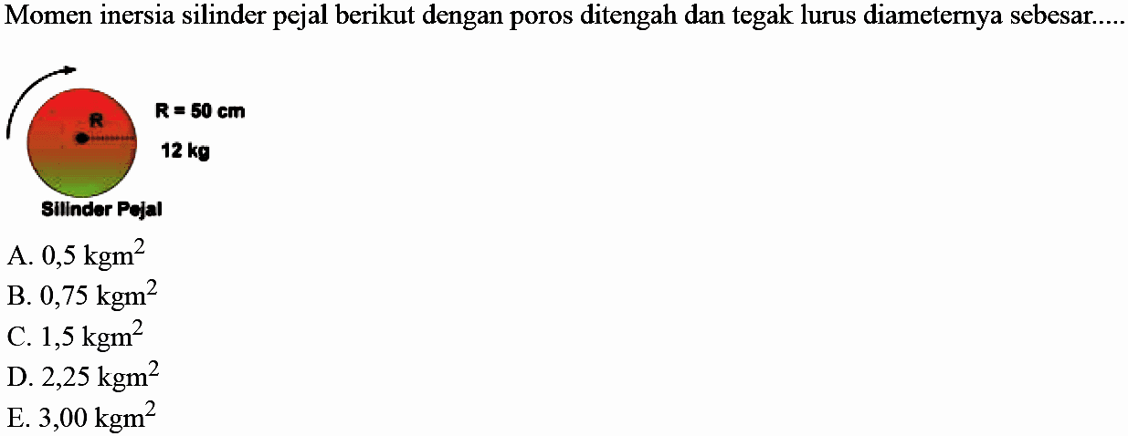 Momen inersia silinder pejal berikut dengan poros ditengah dan tegak lurus diameternya sebesar.... 
R R = 50 cm 12 kg Silinder Pejal