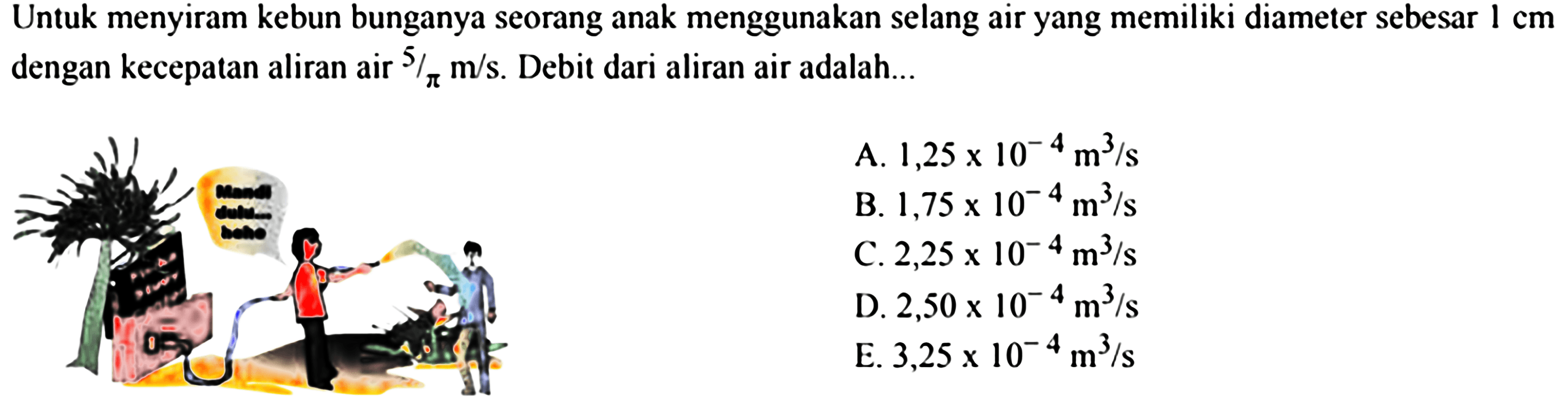 Untuk menyiram kebun bunganya seorang anak menggunakan selang air yang memiliki diameter sebesar 1 cm dengan kecepatan aliran air  5/pi m/s . Debit dari aliran air adalah...
"(orang menyiram)"
