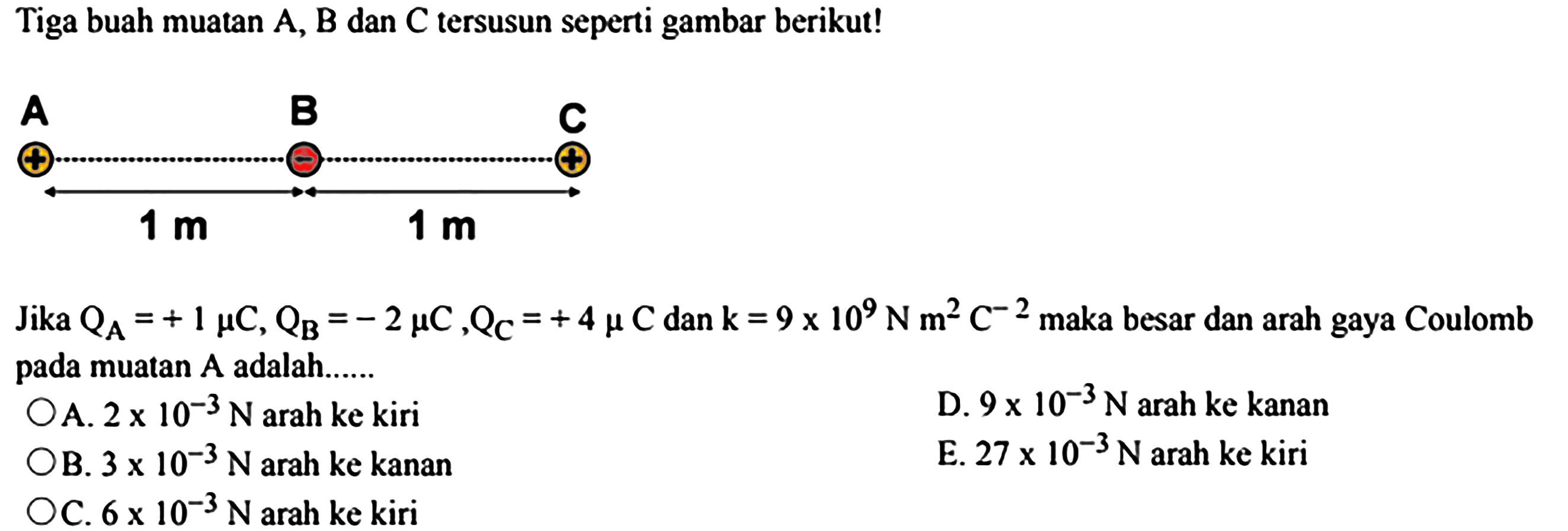 Tiga buah muatan A, B dan C tersusun seperti gambar berikut!Jika  QA=+1mu  C, QB=-2 mu  C, QC=+4 mu  C  dan  k=9x10^9 N m^2 C^-2  maka besar dan arah gaya Coulomb pada muatan  A  adalah......