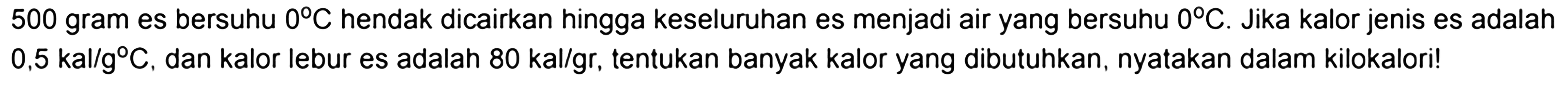 500 gram es bersuhu  0C  hendak dicairkan hingga keseluruhan es menjadi air yang bersuhu  0C . Jika kalor jenis es adalah  0,5 kal/gC , dan kalor lebur es adalah  80 kal/gr , tentukan banyak kalor yang dibutuhkan, nyatakan dalam kilokalori!