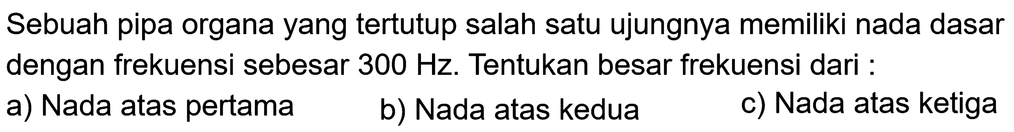 Sebuah pipa organa yang tertutup salah satu ujungnya memiliki nada dasar dengan frekuensi sebesar  300 Hz . Tentukan besar frekuensi dari :
a) Nada atas pertama
b) Nada atas kedua
c) Nada atas ketiga