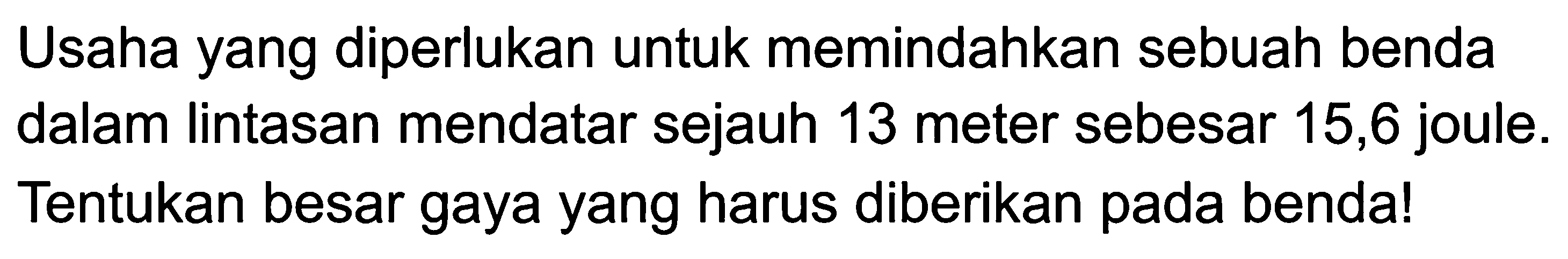 Usaha yang diperlukan untuk memindahkan sebuah benda dalam lintasan mendatar sejauh 13 meter sebesar 15,6 joule. Tentukan besar gaya yang harus diberikan pada benda!