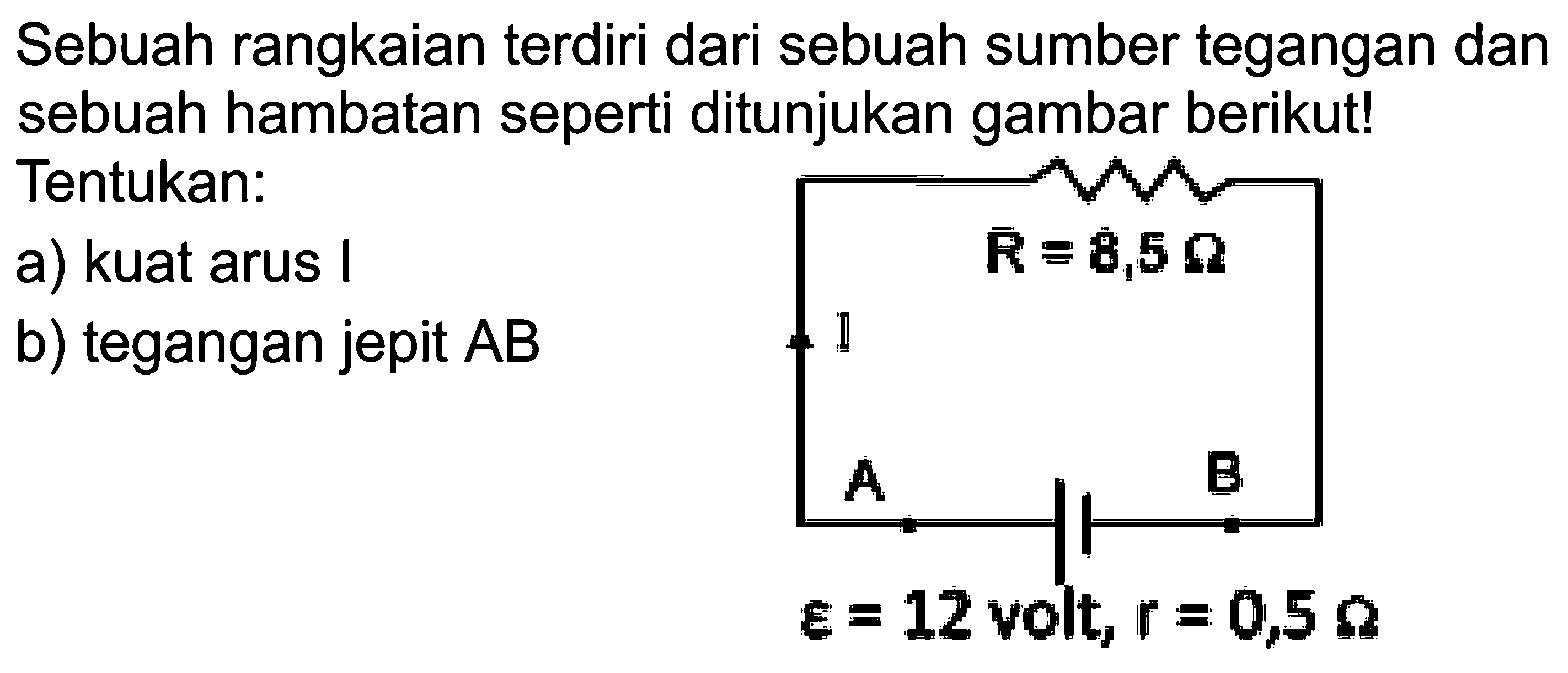 Sebuah rangkaian terdiri dari sebuah sumber tegangan dan sebuah hambatan seperti ditunjukan gambar berikut! Tentukan: a) kuat arus I b) tegangan jepit AB R=8,5 Ohm I A B epsilon=12 volt, r=0,5 Ohm