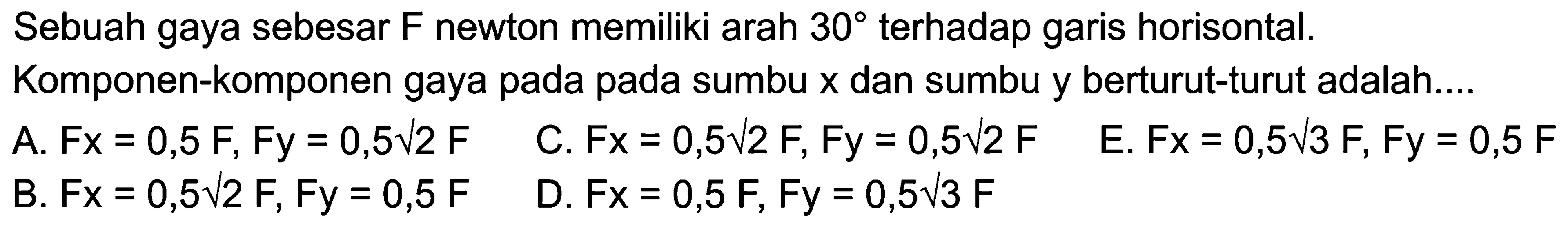 Sebuah gaya sebesar F newton memiliki arah 30 terhadap garis horisontal. Komponen-komponen gaya pada pada sumbu x dan sumbu y berturut-turut adalah....