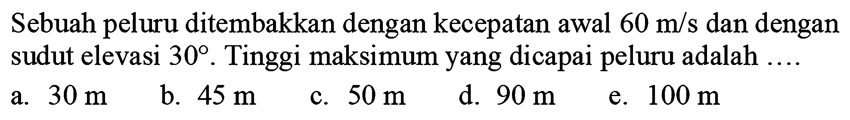 Sebuah peluru ditembakkan dengan kecepatan awal  60 m/s  dan dengan sudut elevasi  30 . Tinggi maksimum yang dicapai peluru adalah  ... .