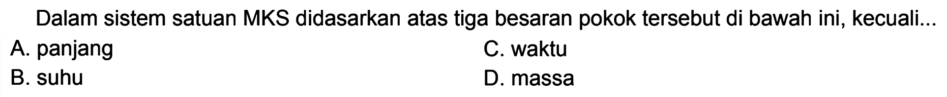 Dalam sistem satuan MKS didasarkan atas tiga besaran pokok tersebut di bawah ini, kecuali...
A. panjang
C. waktu
B. suhu
D. massa