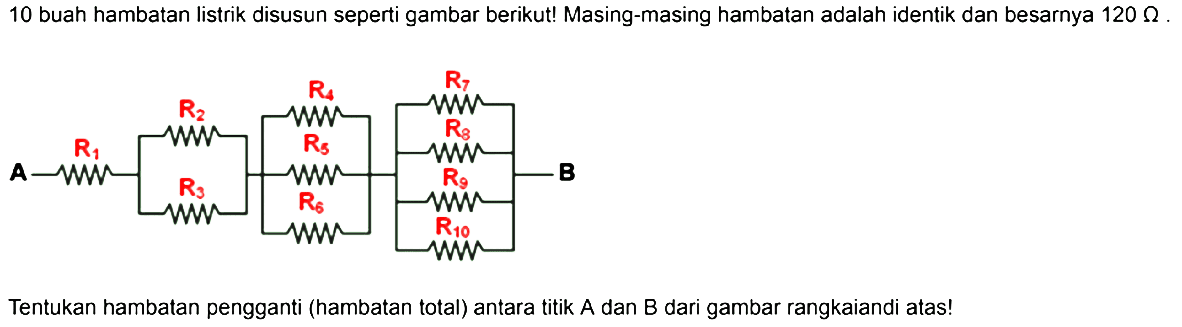 10 buah hambatan listrik disusun seperti gambar berikut! Masing-masing hambatan adalah identik dan besarnya 120 ohm. Tentukan hambatan pengganti (hambatan total) antara titik A dan B dari gambar rangkaian di atas!