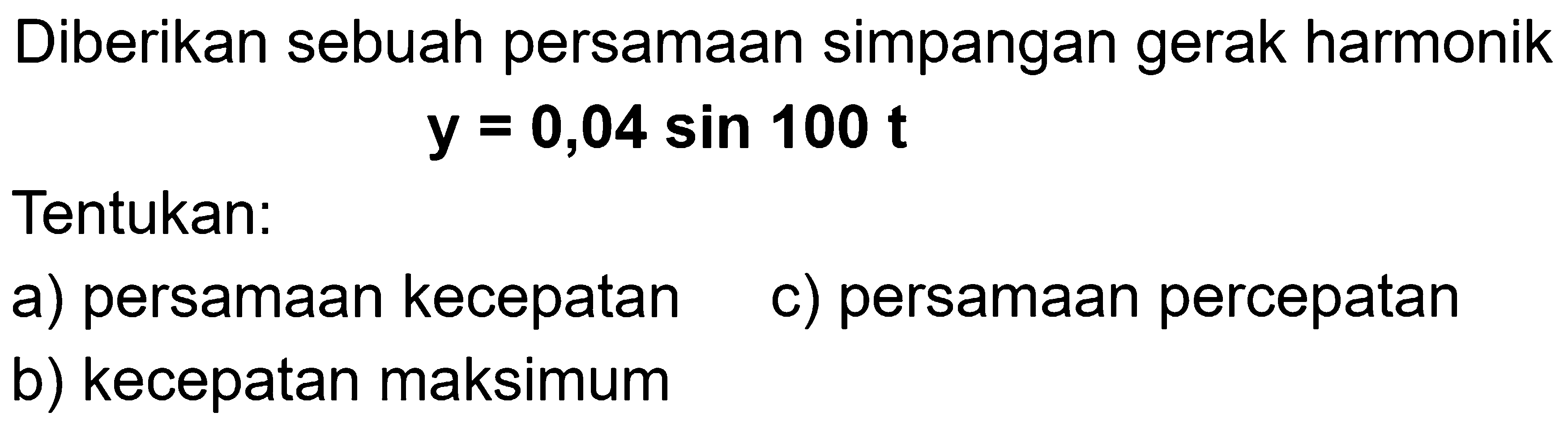 Diberikan sebuah persamaan simpangan gerak harmonik

y=0,04 sin 100 t

Tentukan:
a) persamaan kecepatan
c) persamaan percepatan
b) kecepatan maksimum