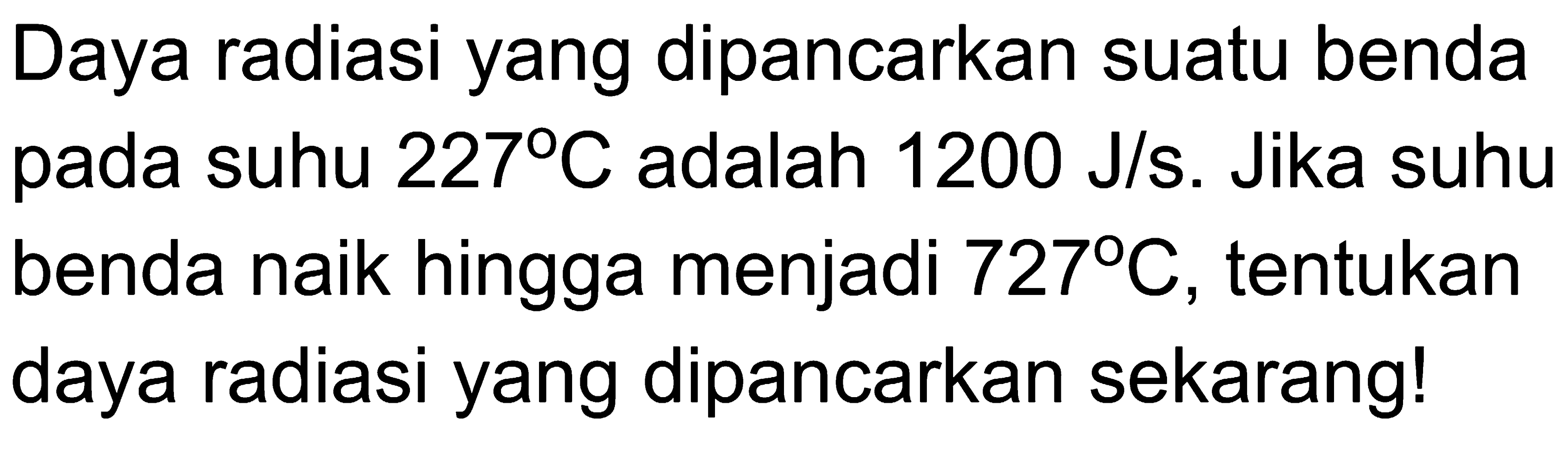 Daya radiasi yang dipancarkan suatu benda pada suhu 227 C adalah 1200 J/s. Jika suhu benda naik hingga menjadi 727 C , tentukan daya radiasi yang dipancarkan sekarang!