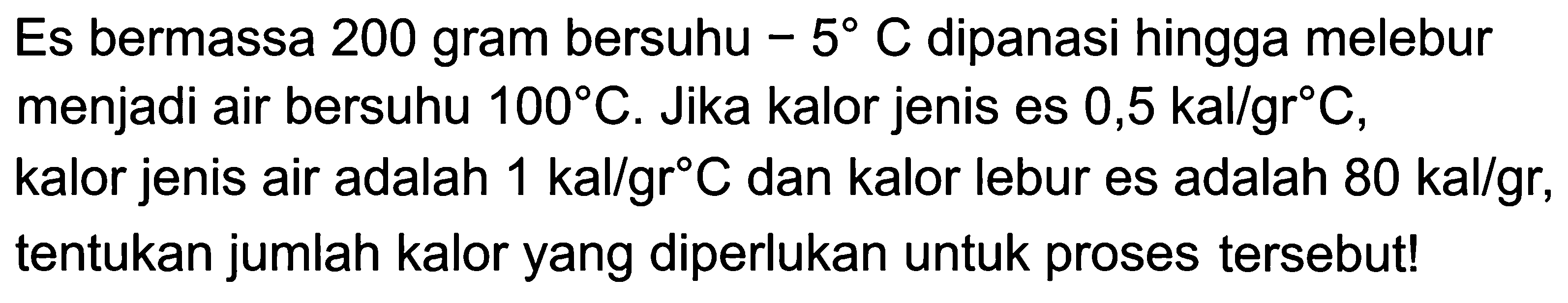 Es bermassa 200 gram bersuhu -5 C dipanasi hingga melebur menjadi air bersuhu  100 C. Jika kalor jenis es  0,5 kal/gr C, kalor jenis air adalah  1 kal/gr C  dan kalor lebur es adalah  80 kal/gr, tentukan jumlah kalor yang diperlukan untuk proses tersebut!