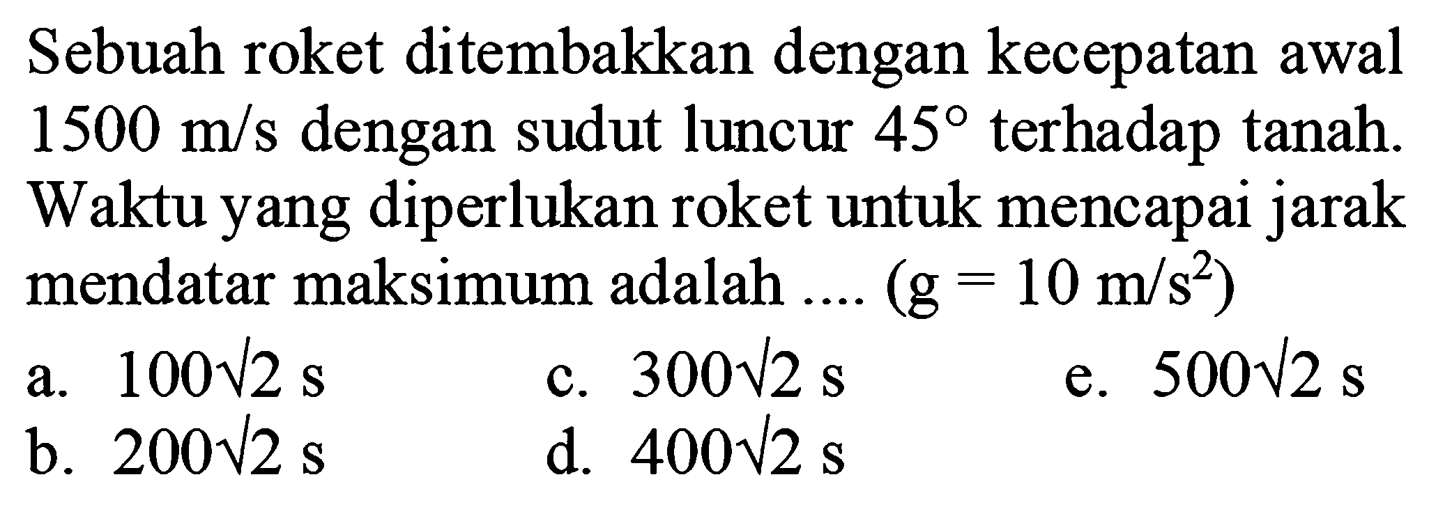 Sebuah roket ditembakkan dengan kecepatan awal 1500 m/s dengan sudut luncur 45 terhadap tanah. Waktu yang diperlukan roket untuk mencapai jarak mendatar maksimum adalah ... (g = 10 m/s^2) 
