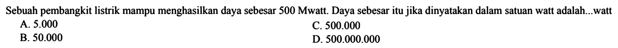 Sebuah pembangkit listrik mampu menghasilkan daya sebesar 500 Mwatt. Daya sebesar itu jika dinyatakan dalam satuan watt adalah ... watt