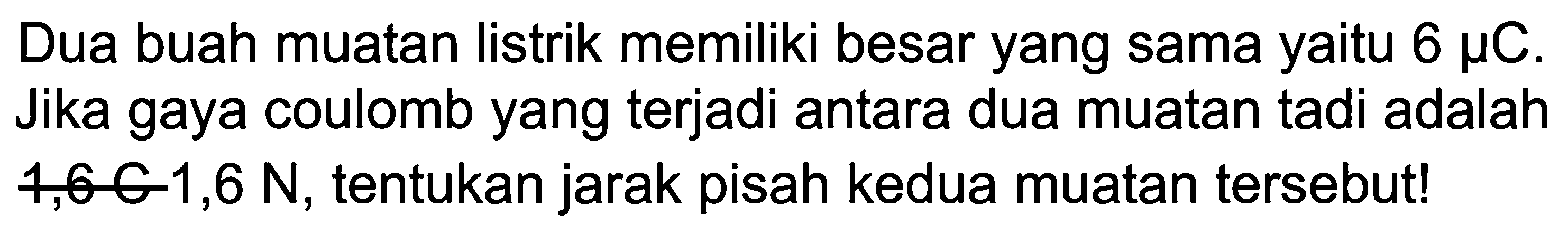 Dua buah muatan listrik memiliki besar yang sama yaitu 6 mu C. Jika gaya coulomb yang terjadi antara dua muatan tadai adalah 1,6 N, tentukan jarak pisah kedua muatan tersebut!