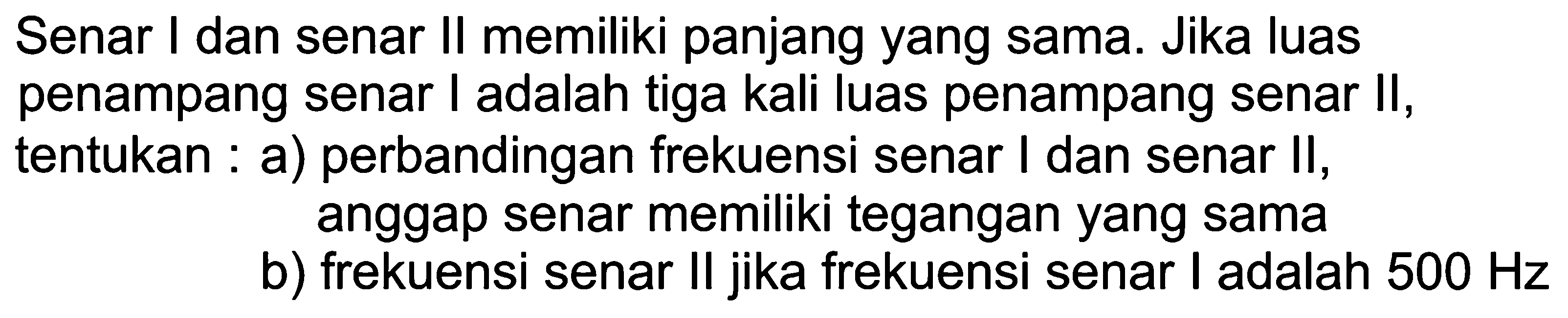 Senar I dan senar II memiliki panjang yang sama. Jika luas penampang senar I adalah tiga kali luas penampang senar II, tentukan : a) perbandingan frekuensi senar I dan senar II,
anggap senar memiliki tegangan yang sama
b) frekuensi senar II jika frekuensi senar I adalah  500 Hz 