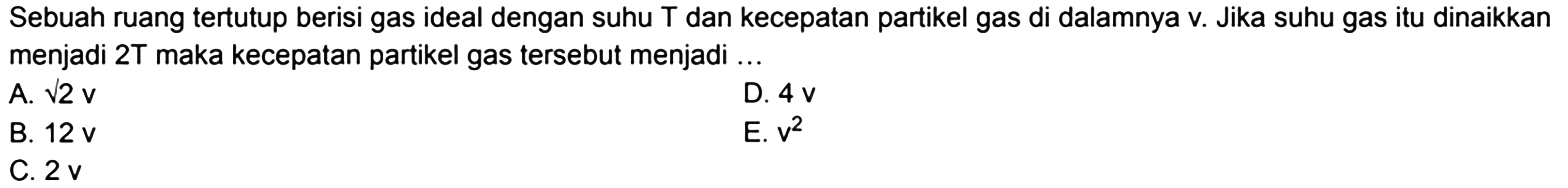 Sebuah ruang tertutup berisi gas ideal dengan suhu T dan kecepatan partikel gas di dalamnya v. Jika suhu gas itu dinaikkan menjadi 2T maka kecepatan partikel gas tersebut menjadi ... 