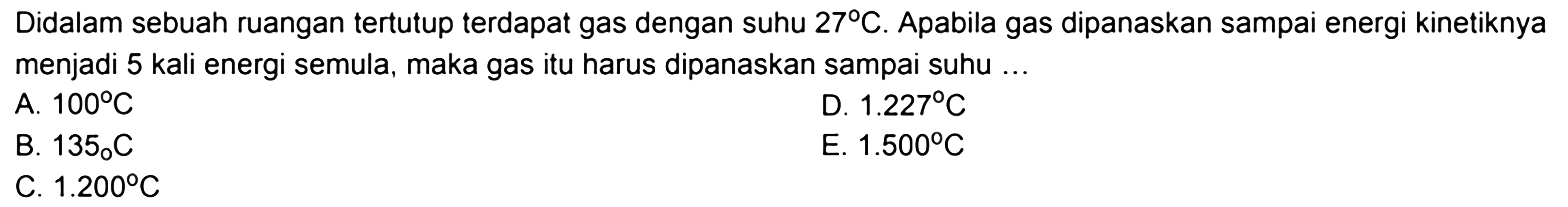 Didalam sebuah ruangan tertutup terdapat gas dengan suhu  27 C . Apabila gas dipanaskan sampai energi kinetiknya menjadi 5 kali energi semula, maka gas itu harus dipanaskan sampai suhu ...