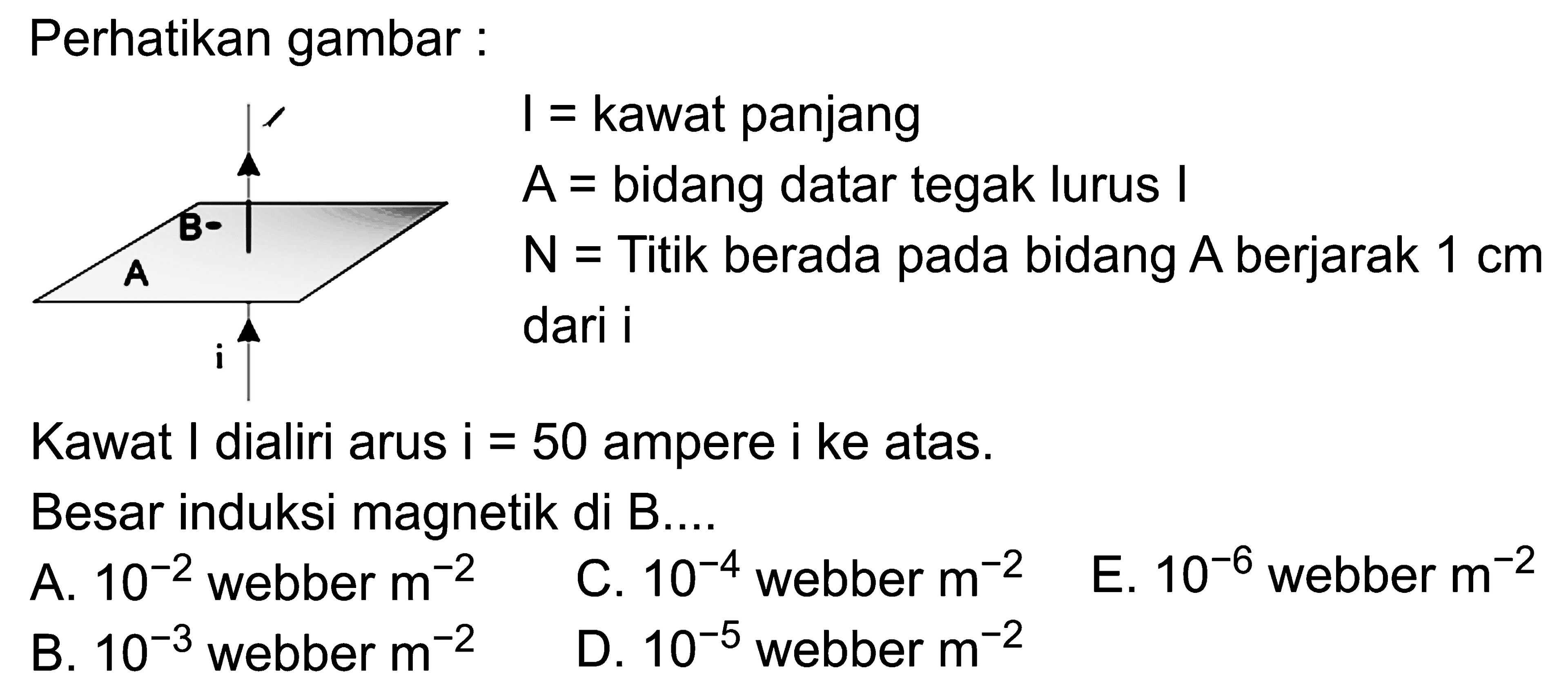 Perhatikan gambar : B AI = kawat panjang A = bidang datar tegak lurus I   N = Titik berada pada bidang  A  berjarak  1 cm  dari i .Kawat I dialiri arus i = 50 ampere i ke atas Besar induksi magnetik di  B ... . . 