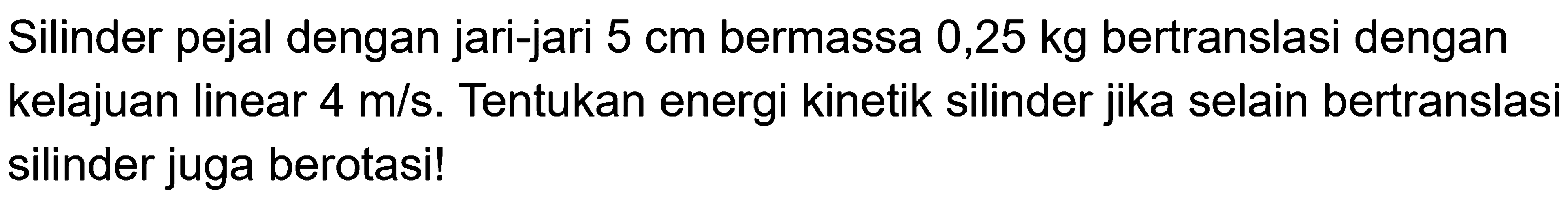 Silinder pejal dengan jari-jari 5 cm bermassa 0,25 kg bertranslasi dengan kelajuan linear 4 m/s. Tentukan energi kinetik silinder jika selain bertranslasi silinder juga berotasi! 