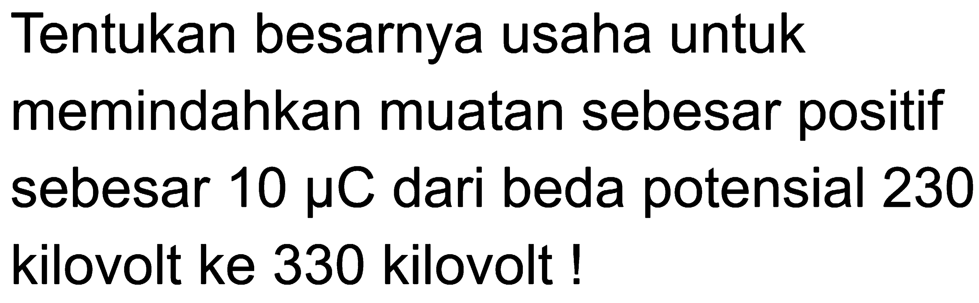 Tentukan besarnya usaha untuk memindahkan muatan sebesar positif sebesar 10 mikro C dari beda potensial 230 kilovolt ke 330 kilovolt !