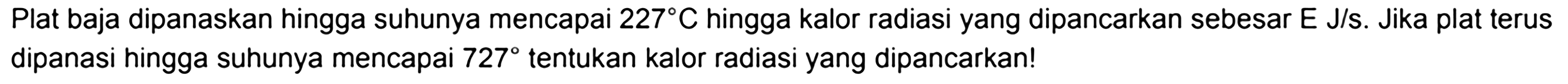 Plat baja dipanaskan hingga suhunya mencapai 227 C hingga kalor radiasi yang dipancarkan sebesar E J/s. Jika plat terus dipanasi hingga suhunya mencapai 727 tentukan kalor radiasi yang dipancarkan