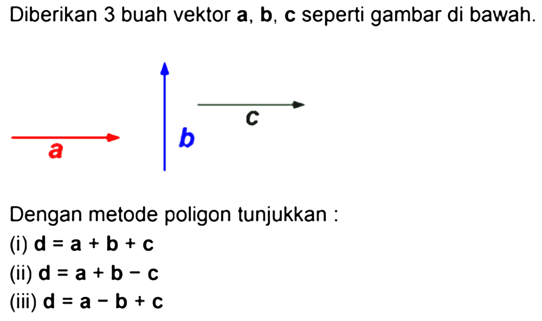 Diberikan 3 buah vektor a, b, c seperti gambar di bawah. a b c Dengan metode poligon tunjukkan:(i) d=a+b+c (ii) d=a+b-c (iii) d=a-b+c