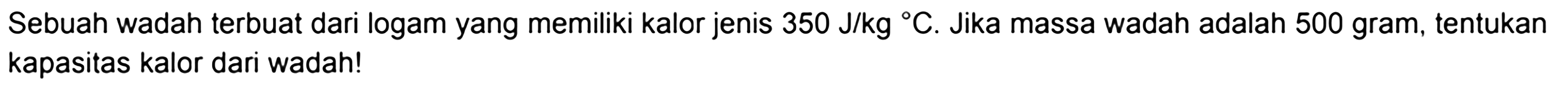 Sebuah wadah terbuat dari logam yang memiliki kalor jenis 350 J/kg C . Jika massa wadah adalah 500 gram, tentukan kapasitas kalor dari wadah!