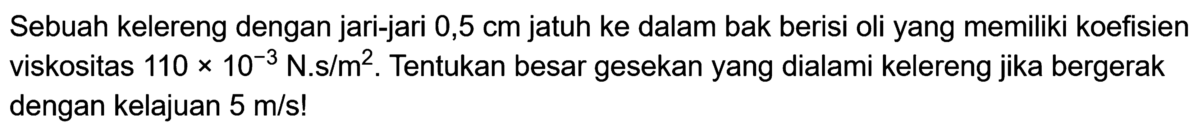 Sebuah kelereng dengan jari-jari 0,5 cm jatuh ke dalam bak berisi oli yang memiliki koefisien viskositas 110 x 10^-3 N.s/m^2. Tentukan besar gesekan yang dialami kelereng jika bergerak dengan kelajuan 5 m/s! 