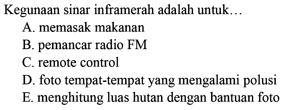 Kegunaan sinar inframerah adalah untuk 
A. memasak makanan 
B. pemancar radio FM 
C. remote control 
D. foto tempat-tempat yang mengalami polusi 
E. menghitung luas hutan dengan bantuan foto