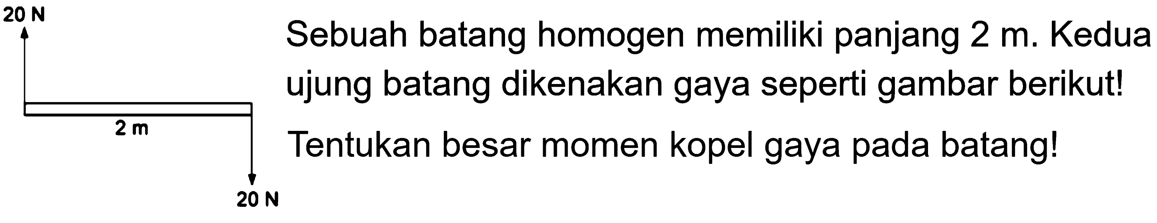 20 N 2 m 20 N Sebuah batang homogen memiliki panjang 2 m. Kedua ujung batang dikenakan gaya seperti gambar berikut! Tentukan besar momen kopel gaya pada batang! 