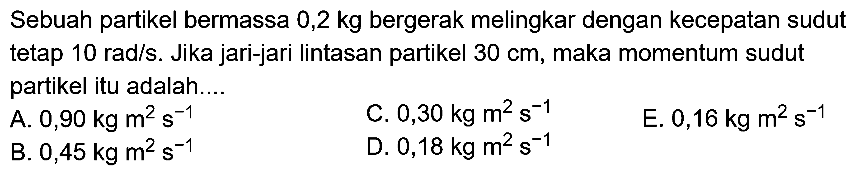 Sebuah partikel bermassa  0,2 kg  bergerak melingkar dengan kecepatan sudut tetap  10 rad/s . Jika jari-jari lintasan partikel  30 cm , maka momentum sudut partikel itu adalah....