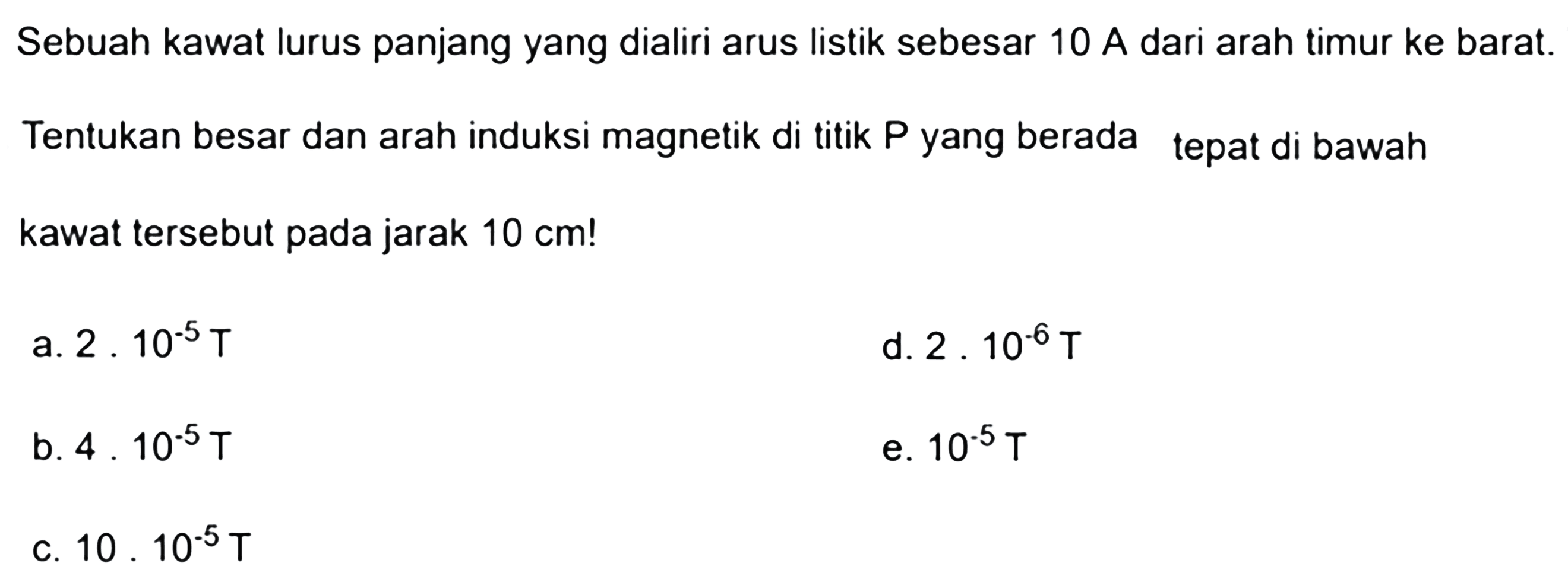 Sebuah kawat lurus panjang yang dialiri arus listik sebesar 10 A dari arah timur ke barat.Tentukan besar dan arah induksi magnetik di titik P yang berada tepat di bawah kawat tersebut pada jarak 10 cm!