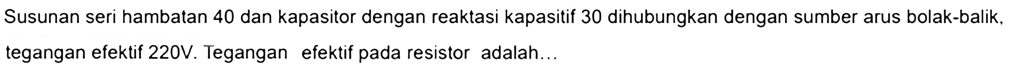 Susunan seri hambatan 40 dan kapasitor dengan reaktasi kapasitif 30 dihubungkan dengan sumber arus bolak-balik, tegangan efektif 220 V. Tegangan efektif pada resistor adalah... 