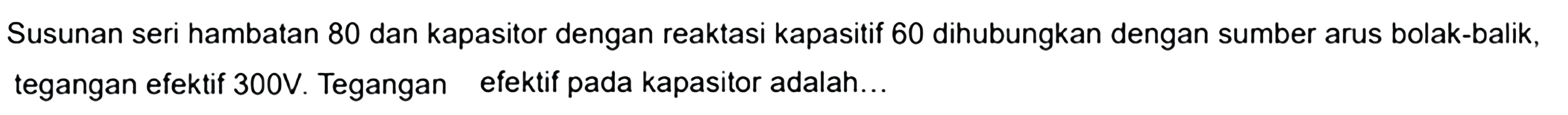 Susunan seri hambatan 80 dan kapasitor dengan reaktasi kapasitif 60 dihubungkan dengan sumber arus bolak-balik, tegangan efektif 300 V . Tegangan efektif pada kapasitor adalah...