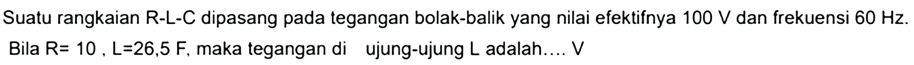 Suatu rangkaian  R-L-C  dipasang pada tegangan bolak-balik yang nilai efektifnya  100 V  dan frekuensi  60 Hz . Bila  R=10, L=26,5 F , maka tegangan di ujung-ujung  L  adalah....  V 