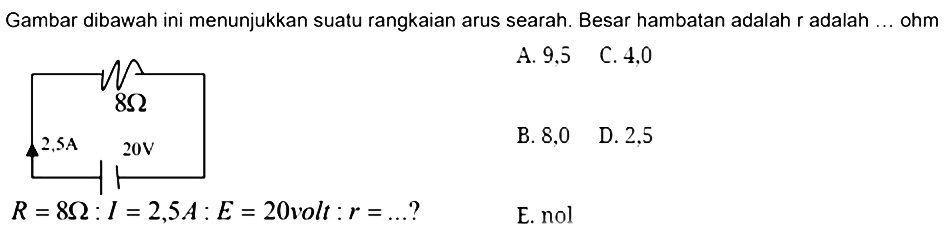 Gambar dibawah ini menunjukkan suatu rangkaian arus searah. Besar hambatan adalah r adalah ... ohm 8 Ohm 2,5 A 20 V R = 8 Ohm : I = 2,5 A : E = 20volt : r = ...? 