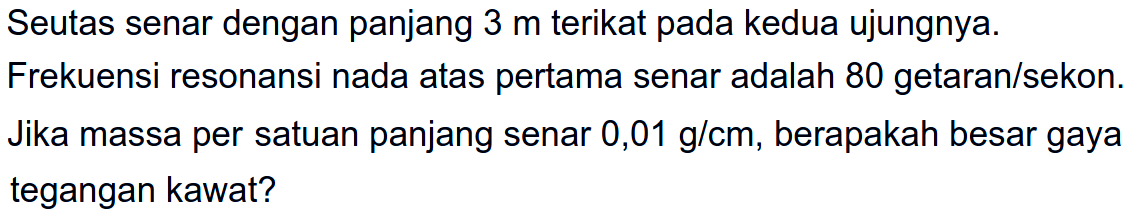 Seutas senar dengan panjang  3 m  terikat pada kedua ujungnya.
Frekuensi resonansi nada atas pertama senar adalah 80 getaran/sekon.
Jika massa per satuan panjang senar  0,01 g/ cm , berapakah besar gaya tegangan kawat?