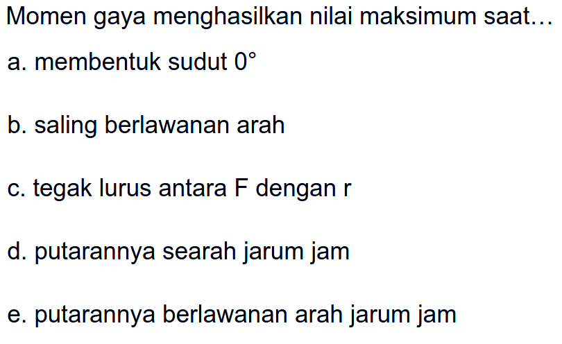 Momen gaya menghasilkan nilai maksimum saat... a. membentuk sudut 0 b. saling berlawanan arah c. tegak lurus antara F dengan r d. putarannya searah jarum jam e. putarannya berlawanan arah jarum jam