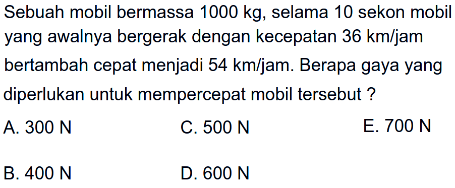 Sebuah mobil bermassa 1000 kg, selama 10 sekon mobil yang awalnya bergerak dengan kecepatan 36 km/jam bertambah cepat menjadi 54 km/jam. Berapa gaya yang diperlukan untuk mempercepat mobil tersebut?