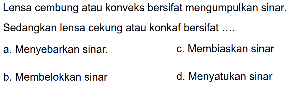 Lensa cembung atau konveks bersifat mengumpulkan sinar. Sedangkan lensa cekung atau konkaf bersifat ....
a. Menyebarkan sinar.
c. Membiaskan sinar
b. Membelokkan sinar
d. Menyatukan sinar