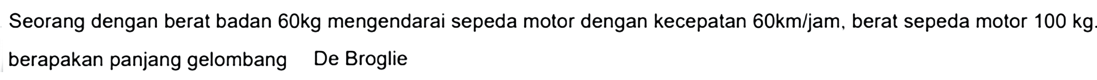 Seorang dengan berat badan 60 kg mengendarai sepeda motor dengan kecepatan 60 km/jam, berat sepeda motor 100 kg berapakah panjang gelombang De Broglie