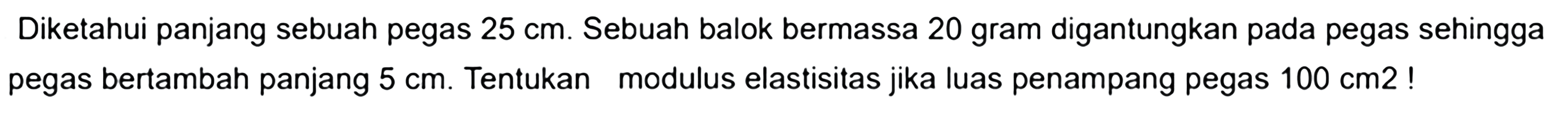 Diketahui panjang sebuah pegas 25 cm. Sebuah balok bermassa 20 gram digantungkan pada pegas sehingga pegas bertambah panjang 5 cm. Tentukan modulus elastisitas jika luas penampang pegas 100 cm2! 