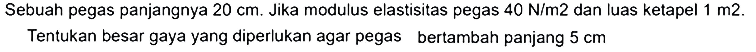 Sebuah pegas panjangnya  20 cm . Jika modulus elastisitas pegas  40 N/m 2  dan luas ketapel  1 m 2 . Tentukan besar gaya yang diperlukan agar pegas bertambah panjang  5 cm 