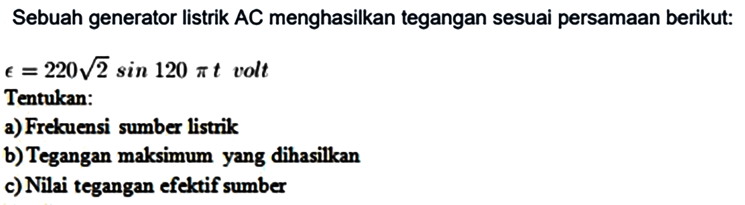 Sebuah generator listrik AC menghasilkan tegangan sesuai persamaan berikut: epsilon=220 akar(2) sin 120 pi t  volt Tentukan: a) Frekuensi sumber listrik b) Tegangan maksimum yang dihasilkan c) Nilai tegangan efektif sumber 