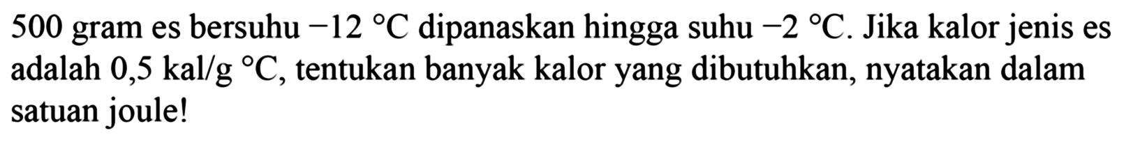 500 gram es bersuhu -12 C dipanaskan hingga suhu -2 C. Jika kalor jenis es adalah 0,5 kal/g C, tentukan banyak kalor yang dibutuhkan, nyatakan dalam satuan joule! 