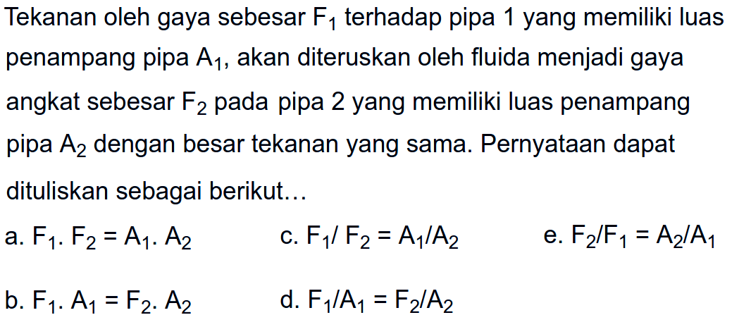 Tekanan oleh gaya sebesar F1 terhadap pipa 1 yang memiliki luas penampang pipa A1, akan diteruskan oleh fluida menjadi gaya angkat sebesar F2 pada pipa 2 yang memiliki luas penampang pipa A2 dengan besar tekanan yang sama. Pernyataan dapat dituliskan sebagai berikut...